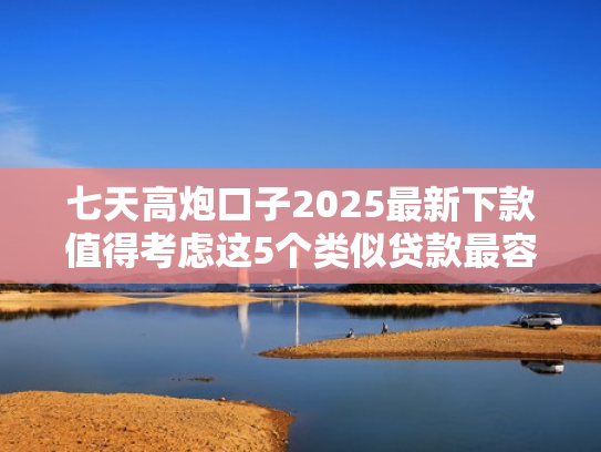 七天高炮口子2025最新下款值得考虑这5个类似贷款最容易下款的口子