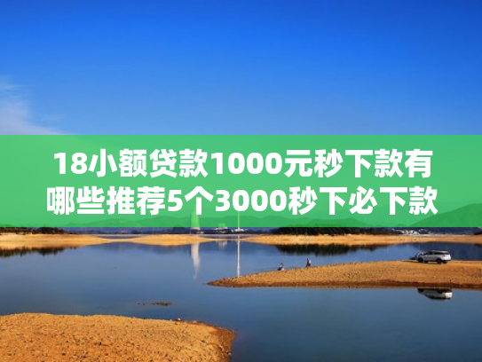 18小额贷款1000元秒下款有哪些推荐5个3000秒下必下款的口子