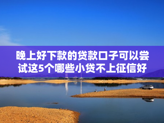 晚上好下款的贷款口子可以尝试这5个哪些小贷不上征信好下款