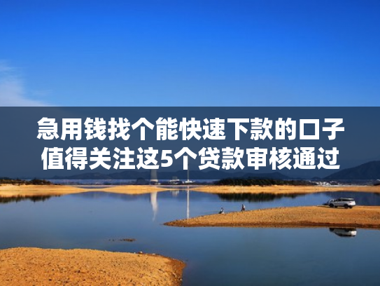 急用钱找个能快速下款的口子值得关注这5个贷款审核通过就能放款吗