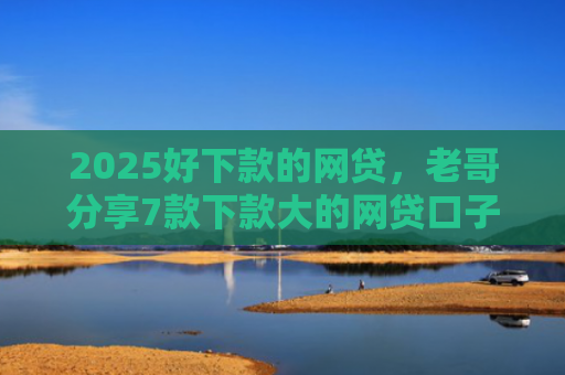 2025好下款的网贷，老哥分享7款下款大的网贷口子