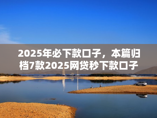 2025年必下款口子，本篇归档7款2025网贷秒下款口子