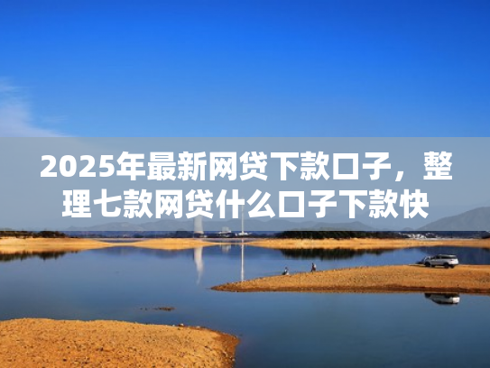 2025年最新网贷下款口子，整理七款网贷什么口子下款快