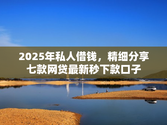 2025年私人借钱，精细分享七款网贷最新秒下款口子