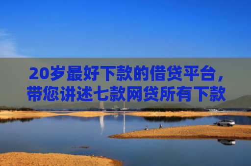 20岁最好下款的借贷平台，带您讲述七款网贷所有下款快的口子