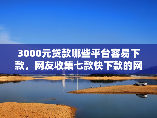 3000元贷款哪些平台容易下款，网友收集七款快下款的网贷新口子
