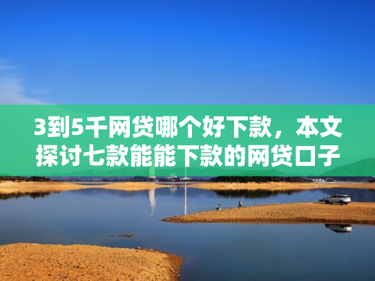 3到5千网贷哪个好下款，本文探讨七款能能下款的网贷口子