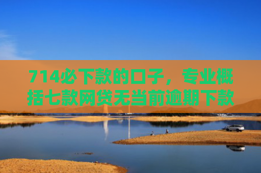 714必下款的口子，专业概括七款网贷无当前逾期下款口子