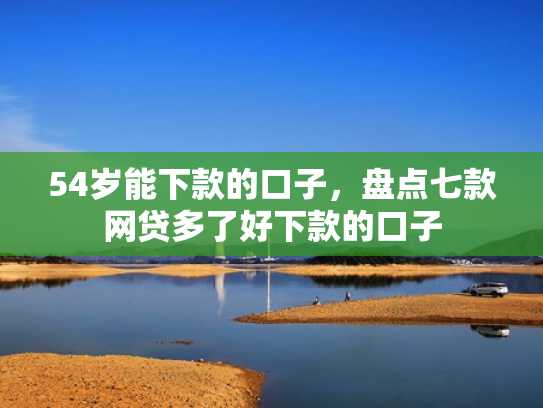 54岁能下款的口子，盘点七款网贷多了好下款的口子