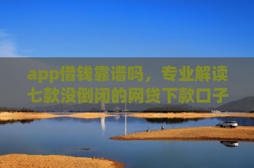 app借钱靠谱吗，专业解读七款没倒闭的网贷下款口子