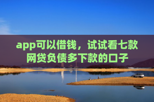 app可以借钱，试试看七款网贷负债多下款的口子