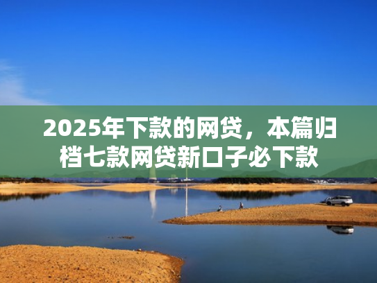 2025年下款的网贷，本篇归档七款网贷新口子必下款