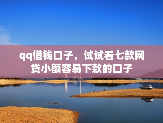 qq借钱口子，试试看七款网贷小额容易下款的口子