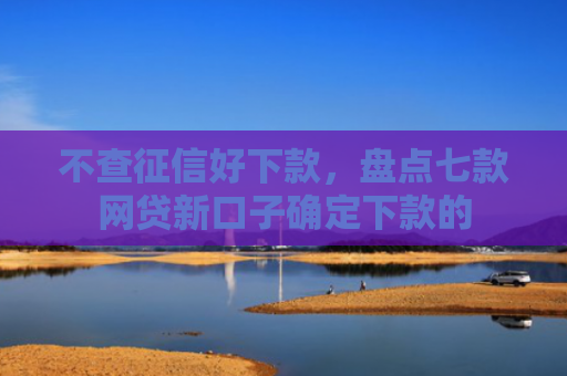 不查征信好下款，盘点七款网贷新口子确定下款的