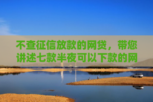 不查征信放款的网贷，带您讲述七款半夜可以下款的网贷口子