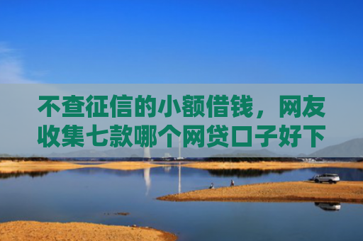不查征信的小额借钱，网友收集七款哪个网贷口子好下款贴吧