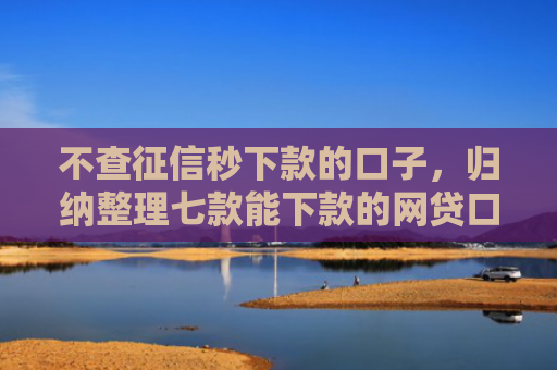 不查征信秒下款的口子，归纳整理七款能下款的网贷口子叫什么
