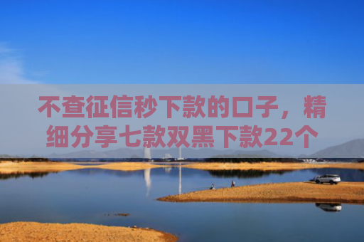不查征信秒下款的口子，精细分享七款双黑下款22个网贷口子