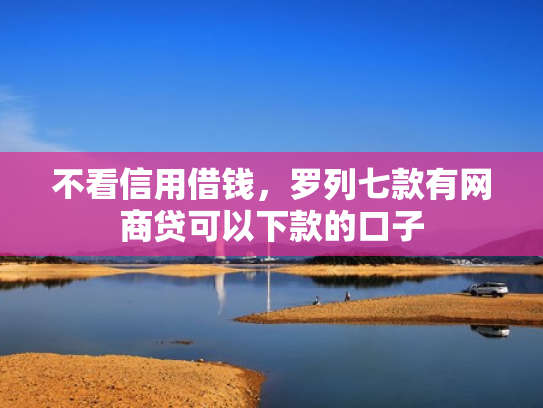 不看信用借钱，罗列七款有网商贷可以下款的口子