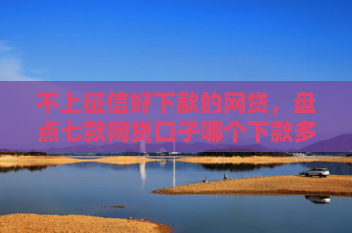 不上征信好下款的网贷，盘点七款网贷口子哪个下款多一点