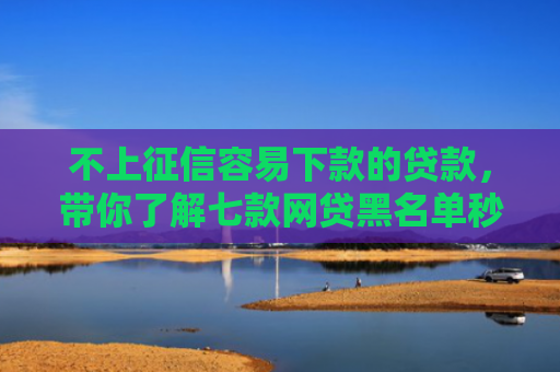 不上征信容易下款的贷款，带你了解七款网贷黑名单秒下款的口子