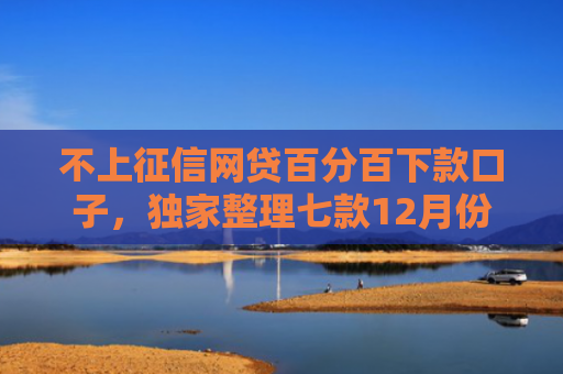 不上征信网贷百分百下款口子，独家整理七款12月份网贷能下款口子