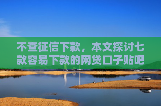 不查征信下款，本文探讨七款容易下款的网贷口子贴吧