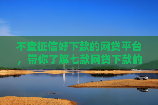 不查征信好下款的网贷平台，带你了解七款网贷下款的口子是真的吗