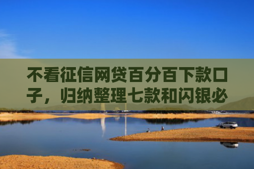 不看征信网贷百分百下款口子，归纳整理七款和闪银必下款的网贷口子
