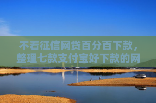 不看征信网贷百分百下款，整理七款支付宝好下款的网贷口子
