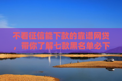 不看征信能下款的靠谱网贷，带你了解七款黑名单必下款的网贷口子