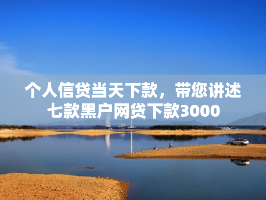 个人信贷当天下款，带您讲述七款黑户网贷下款3000
