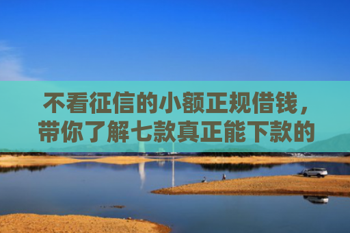 不看征信的小额正规借钱，带你了解七款真正能下款的网贷口子有吗