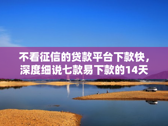 不看征信的贷款平台下款快，深度细说七款易下款的14天网贷口子