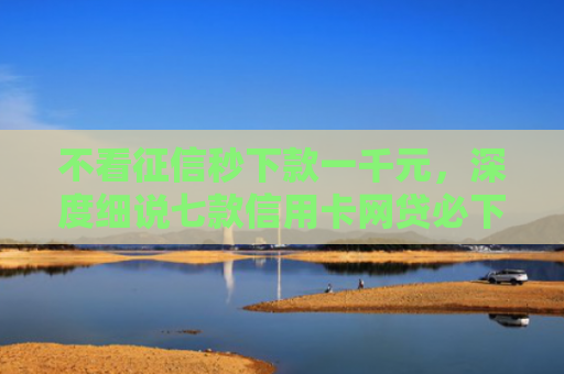 不看征信秒下款一千元，深度细说七款信用卡网贷必下款的口子