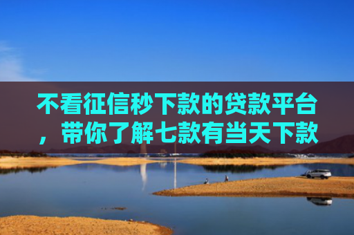 不看征信秒下款的贷款平台，带你了解七款有当天下款的网贷口子吗