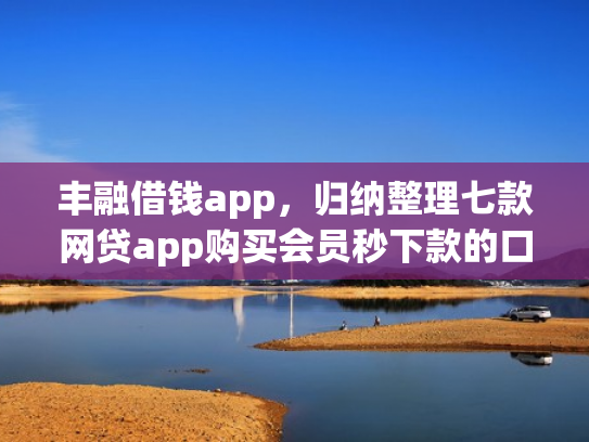 丰融借钱app，归纳整理七款网贷app购买会员秒下款的口子