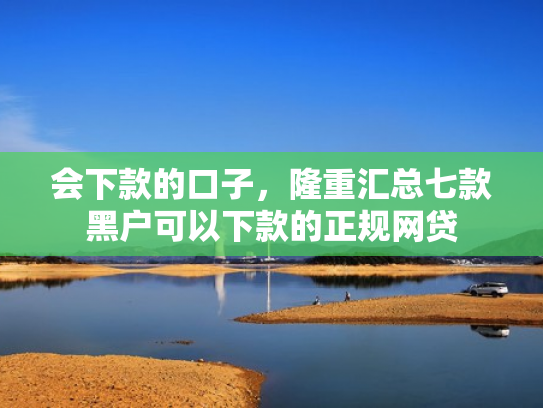 会下款的口子，隆重汇总七款黑户可以下款的正规网贷