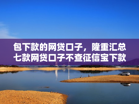 包下款的网贷口子，隆重汇总七款网贷口子不查征信宝下款