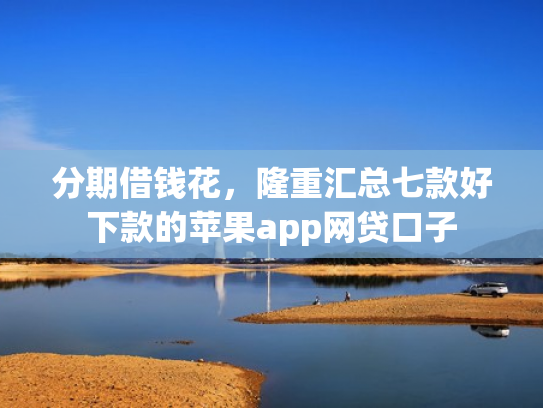 分期借钱花，隆重汇总七款好下款的苹果app网贷口子