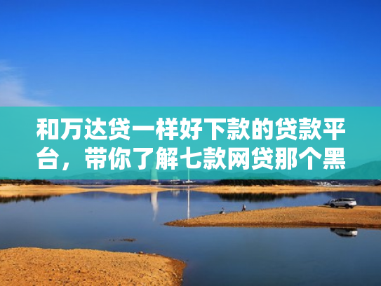 和万达贷一样好下款的贷款平台，带你了解七款网贷那个黑户可以下款