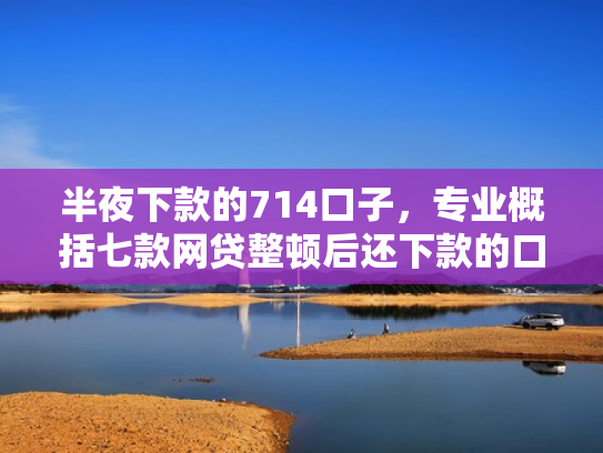 半夜下款的714口子，专业概括七款网贷整顿后还下款的口子