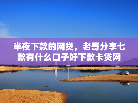 半夜下款的网贷，老哥分享七款有什么口子好下款卡贷网