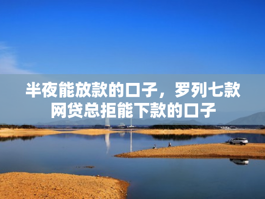 半夜能放款的口子，罗列七款网贷总拒能下款的口子