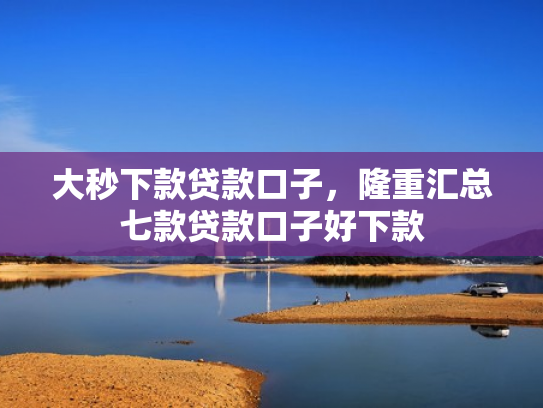 大秒下款贷款口子，隆重汇总七款贷款口子好下款