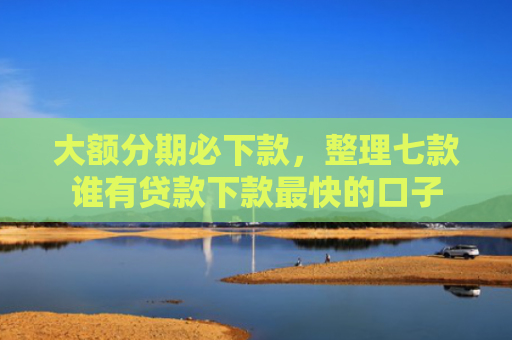 大额分期必下款，整理七款谁有贷款下款最快的口子