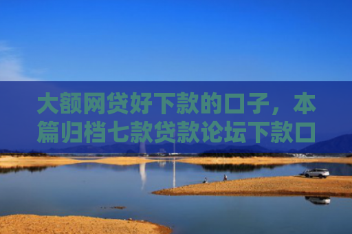 大额网贷好下款的口子，本篇归档七款贷款论坛下款口子