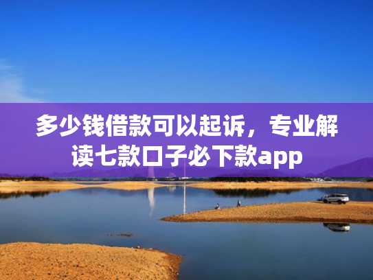 多少钱借款可以起诉，专业解读七款口子必下款app