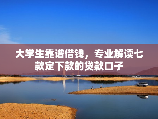 大学生靠谱借钱，专业解读七款定下款的贷款口子