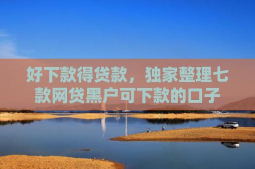 好下款得贷款，独家整理七款网贷黑户可下款的口子